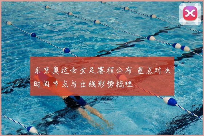 东京奥运会女足赛程公布 重点对决时间节点与出线形势梳理