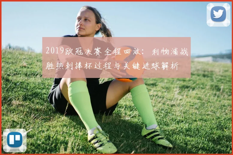 2019欧冠决赛全程回放：利物浦战胜热刺捧杯过程与关键进球解析